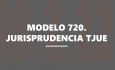 Modelo 720 y jurisprudencia del Tribunal de Justicia de la Unión Europea. Cuestiones de interés 